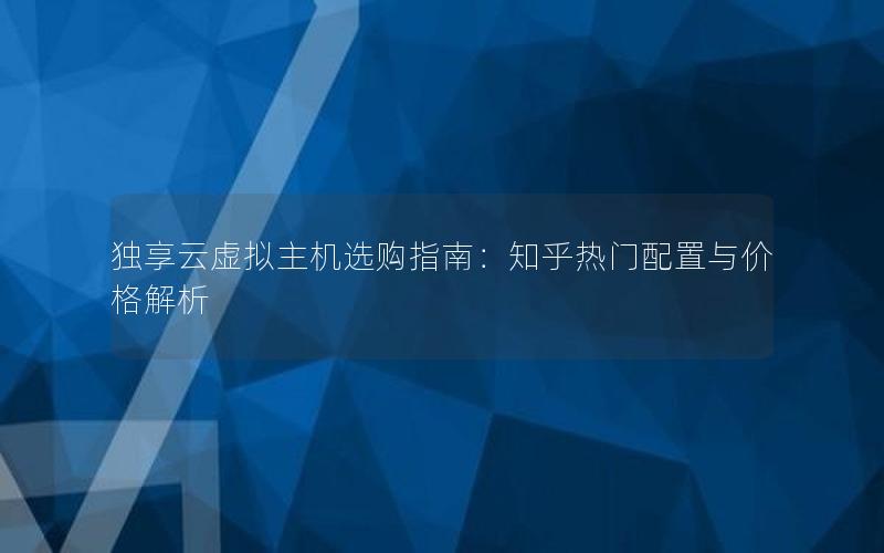 独享云虚拟主机选购指南：知乎热门配置与价格解析