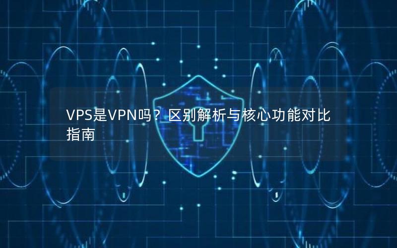 VPS是VPN吗？区别解析与核心功能对比指南