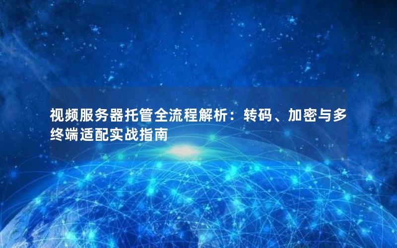 视频服务器托管全流程解析：转码、加密与多终端适配实战指南