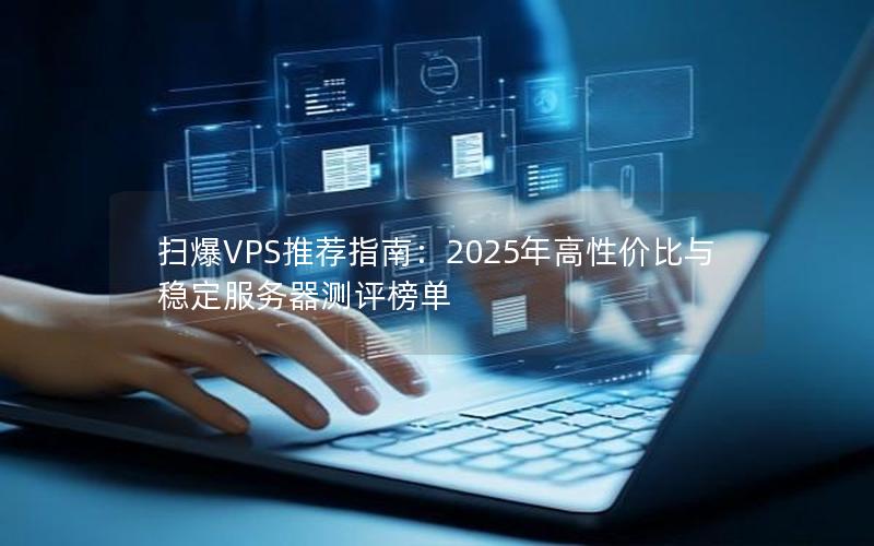 扫爆VPS推荐指南：2025年高性价比与稳定服务器测评榜单