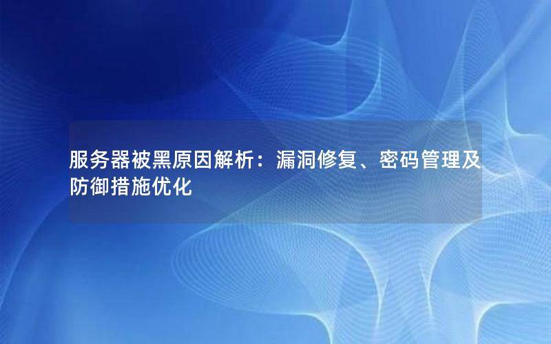 服务器被黑原因解析：漏洞修复、密码管理及防御措施优化