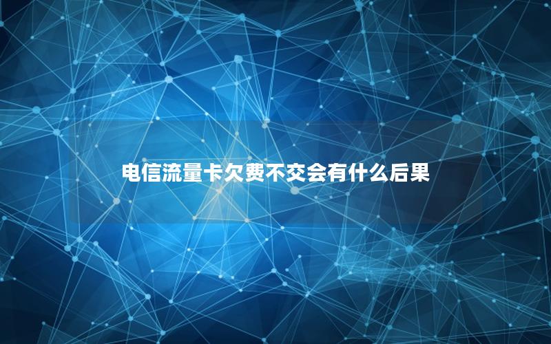 电信流量卡欠费不交会有什么后果