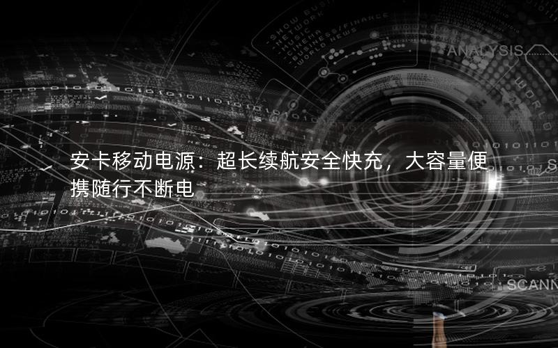 安卡移动电源：超长续航安全快充，大容量便携随行不断电