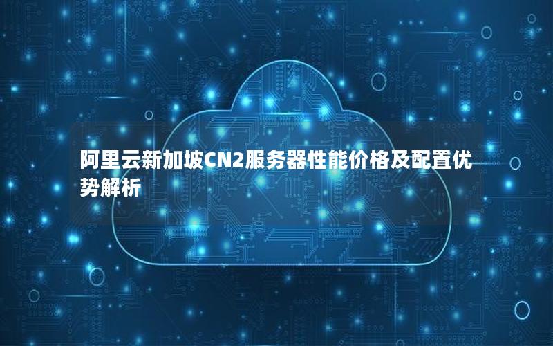 阿里云新加坡CN2服务器性能价格及配置优势解析