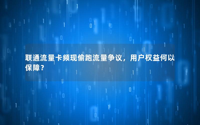 联通流量卡频现偷跑流量争议，用户权益何以保障？