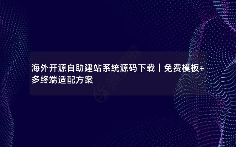 海外开源自助建站系统源码下载｜免费模板+多终端适配方案