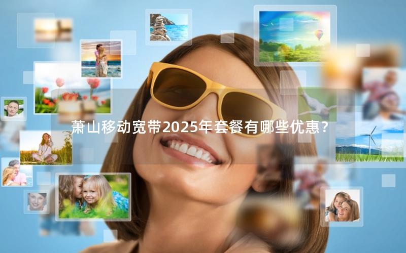 萧山移动宽带2025年套餐有哪些优惠？