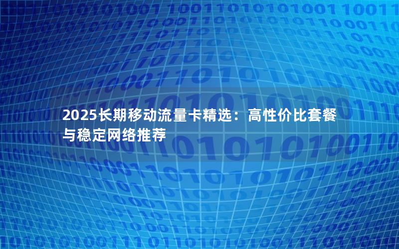 2025长期移动流量卡精选：高性价比套餐与稳定网络推荐