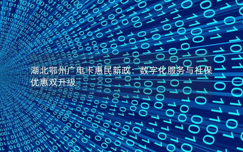 湖北鄂州广电卡惠民新政：数字化服务与社保优惠双升级