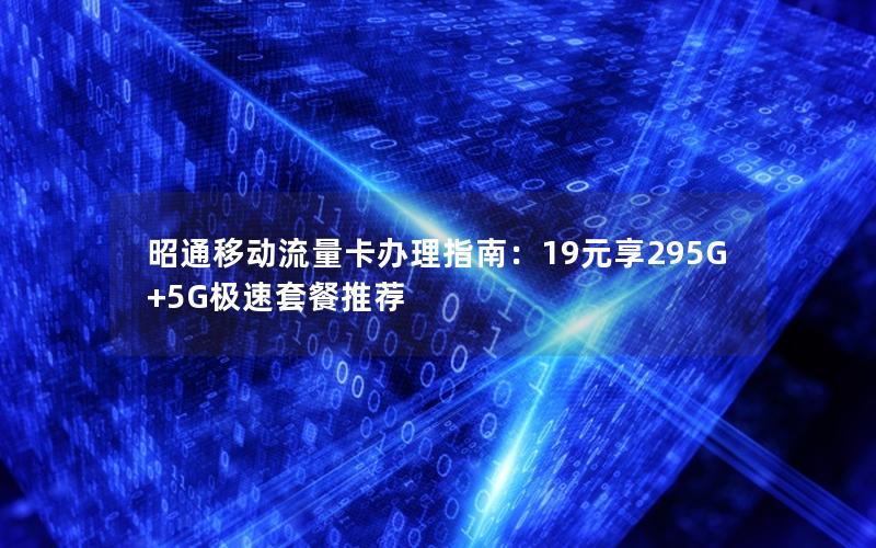 昭通移动流量卡办理指南：19元享295G+5G极速套餐推荐