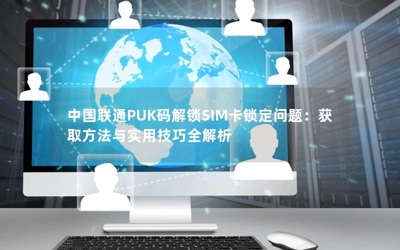 中国联通PUK码解锁SIM卡锁定问题：获取方法与实用技巧全解析