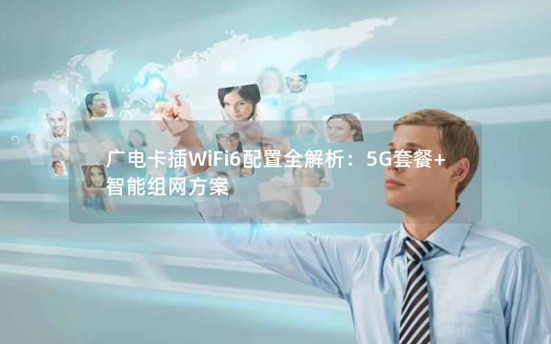 广电卡插WiFi6配置全解析：5G套餐+智能组网方案