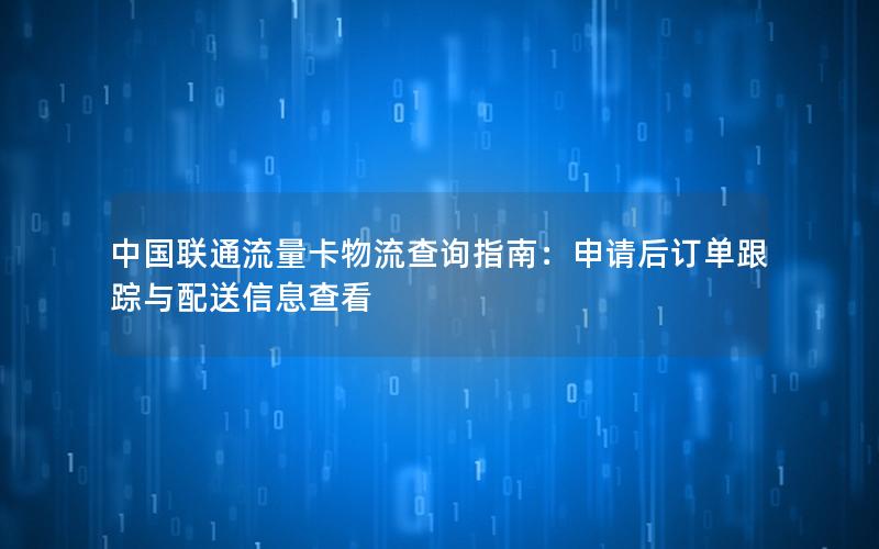 中国联通流量卡物流查询指南：申请后订单跟踪与配送信息查看