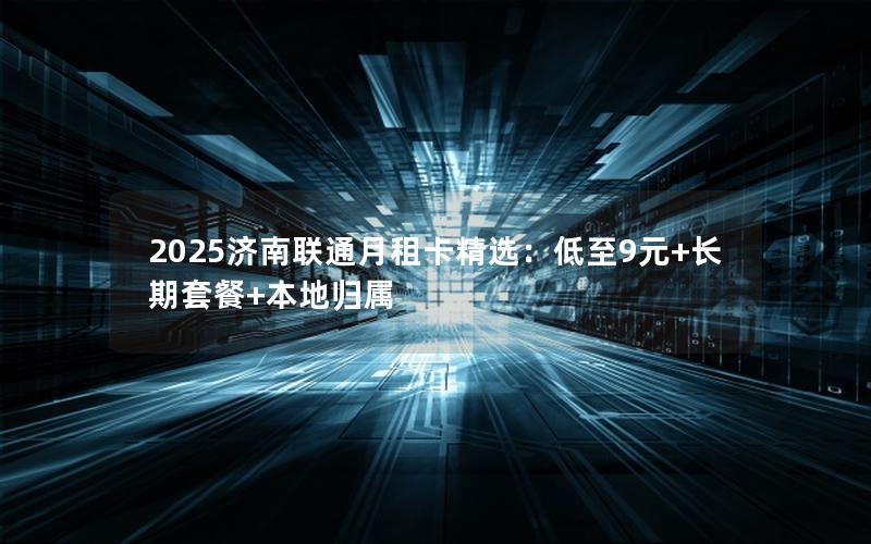 2025济南联通月租卡精选：低至9元+长期套餐+本地归属