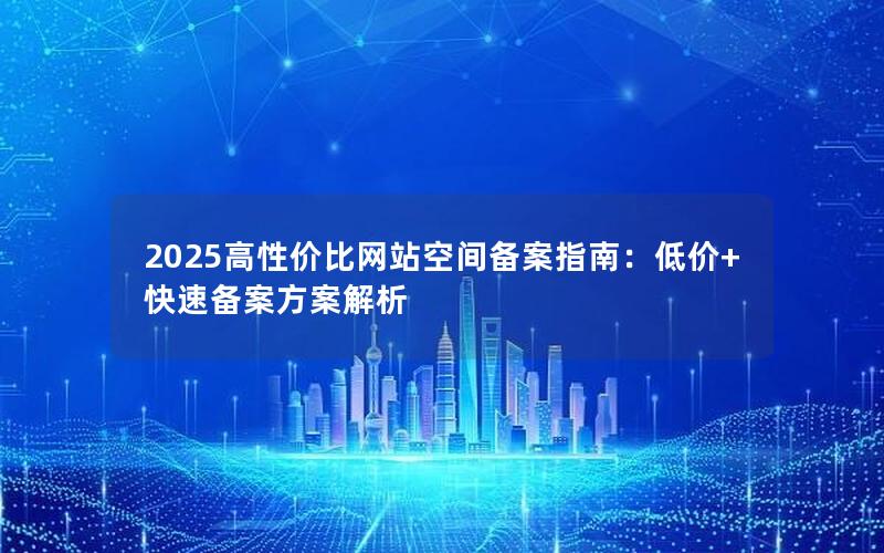 2025高性价比网站空间备案指南：低价+快速备案方案解析