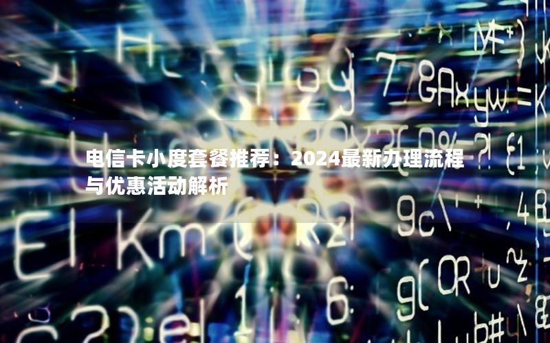 电信卡小度套餐推荐：2024最新办理流程与优惠活动解析