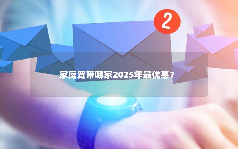 家庭宽带哪家2025年最优惠？