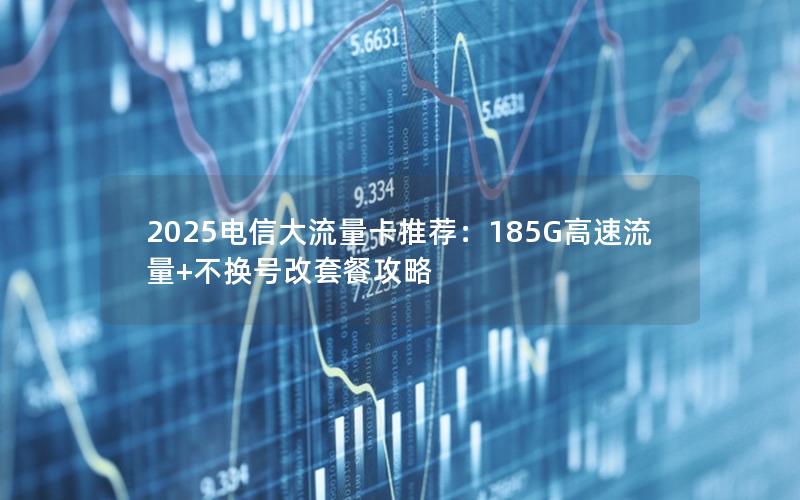 2025电信大流量卡推荐：185G高速流量+不换号改套餐攻略