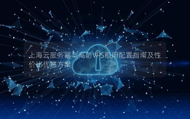 上海云服务器与高防VPS租用配置指南及性价比优选方案