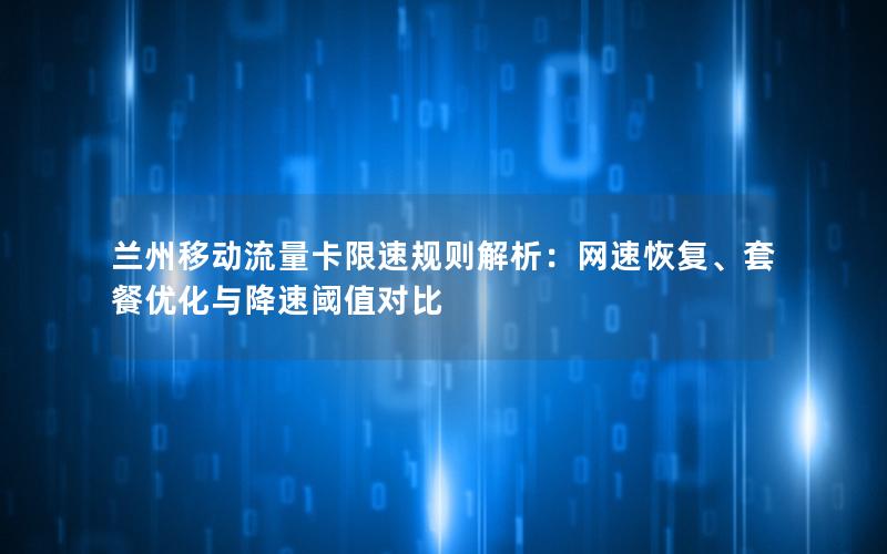 兰州移动流量卡限速规则解析：网速恢复、套餐优化与降速阈值对比