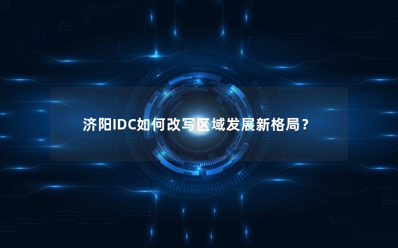 济阳IDC如何改写区域发展新格局？