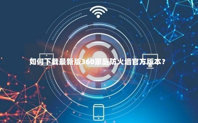 如何下载最新版360家庭防火墙官方版本？