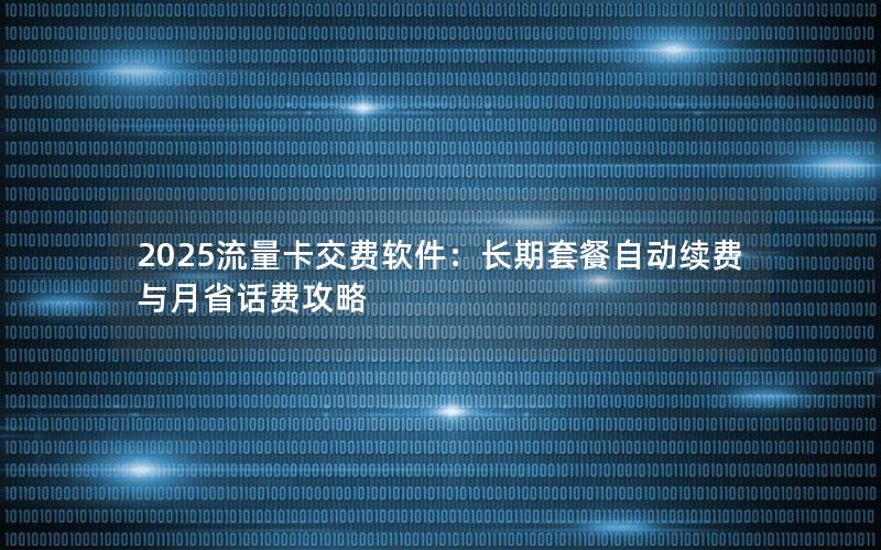 2025流量卡交费软件：长期套餐自动续费与月省话费攻略