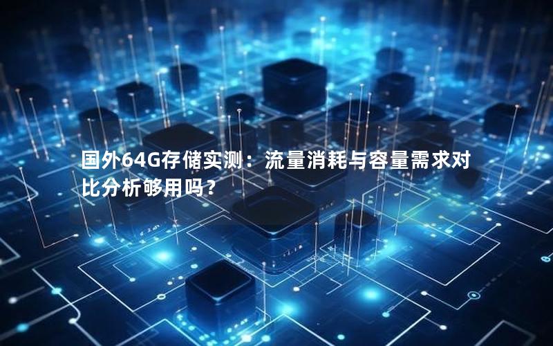 国外64G存储实测：流量消耗与容量需求对比分析够用吗？