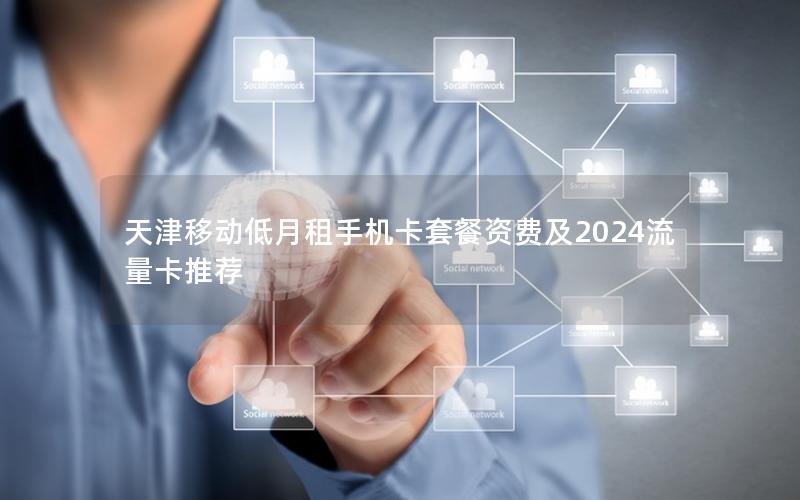 天津移动低月租手机卡套餐资费及2024流量卡推荐