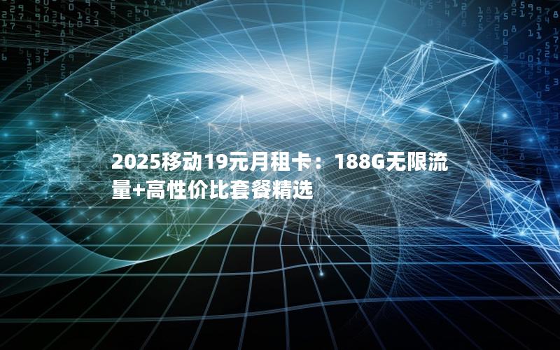 2025移动19元月租卡：188G无限流量+高性价比套餐精选