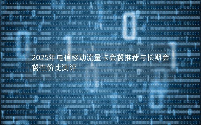 2025年电信移动流量卡套餐推荐与长期套餐性价比测评