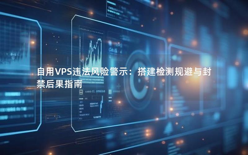 自用VPS违法风险警示：搭建检测规避与封禁后果指南