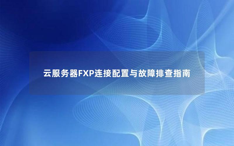 云服务器FXP连接配置与故障排查指南