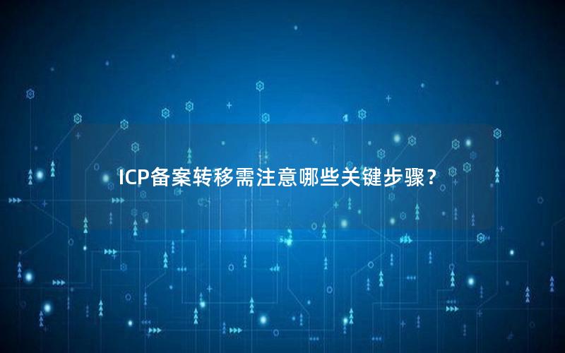 ICP备案转移需注意哪些关键步骤？