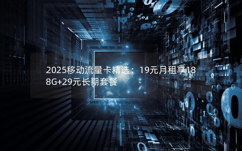 2025移动流量卡精选：19元月租享188G+29元长期套餐