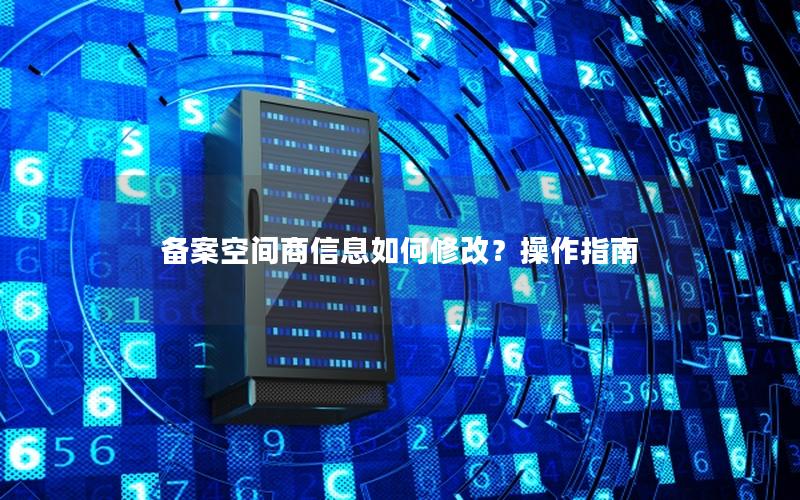 备案空间商信息如何修改？操作指南