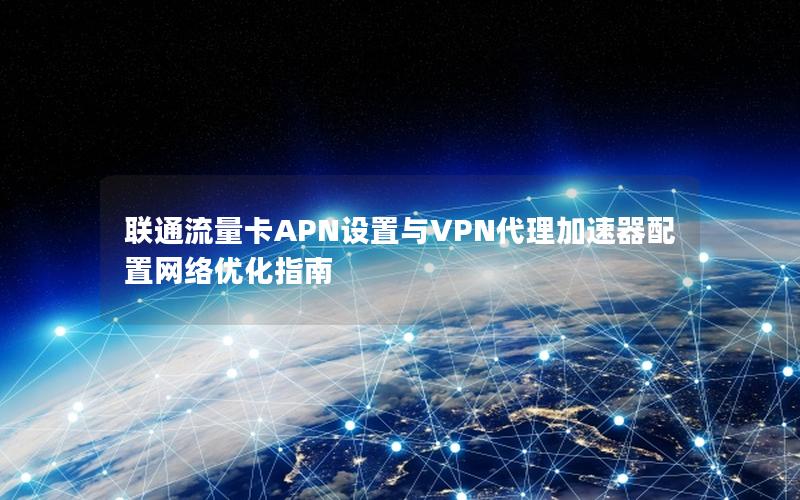 联通流量卡APN设置与VPN代理加速器配置网络优化指南