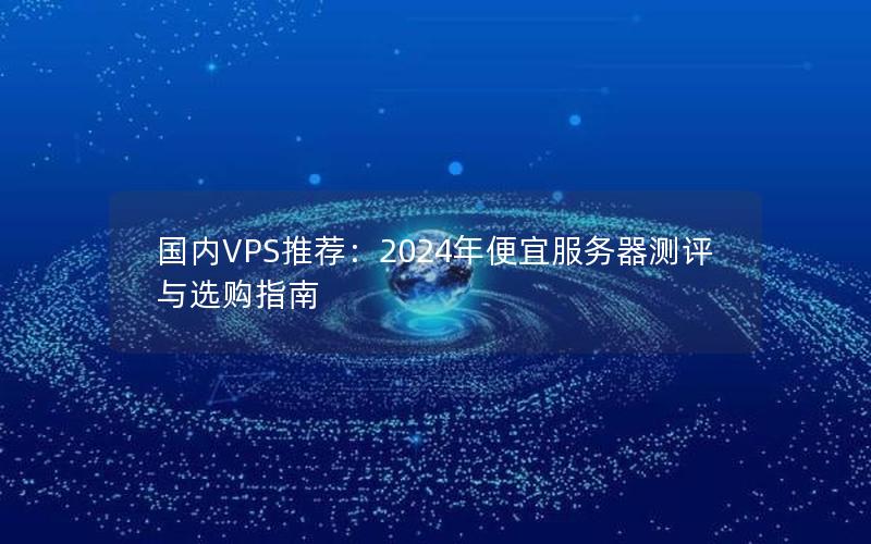 国内VPS推荐：2024年便宜服务器测评与选购指南