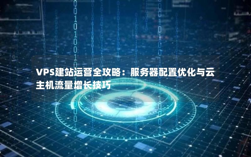 VPS建站运营全攻略：服务器配置优化与云主机流量增长技巧