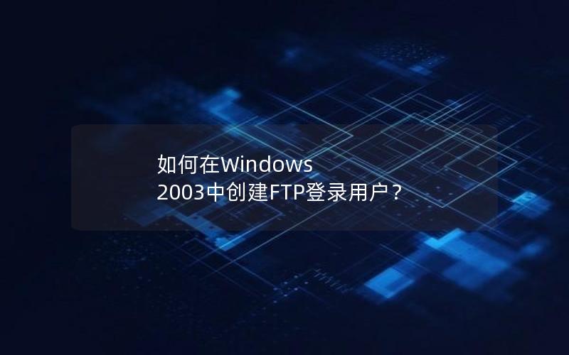 如何在Windows 2003中创建FTP登录用户？