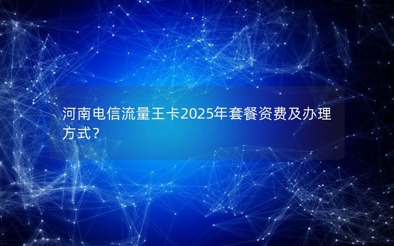 河南电信流量王卡2025年套餐资费及办理方式？