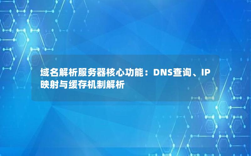 域名解析服务器核心功能：DNS查询、IP映射与缓存机制解析