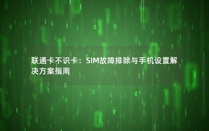 联通卡不识卡：SIM故障排除与手机设置解决方案指南