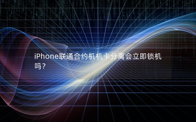 iPhone联通合约机机卡分离会立即锁机吗？