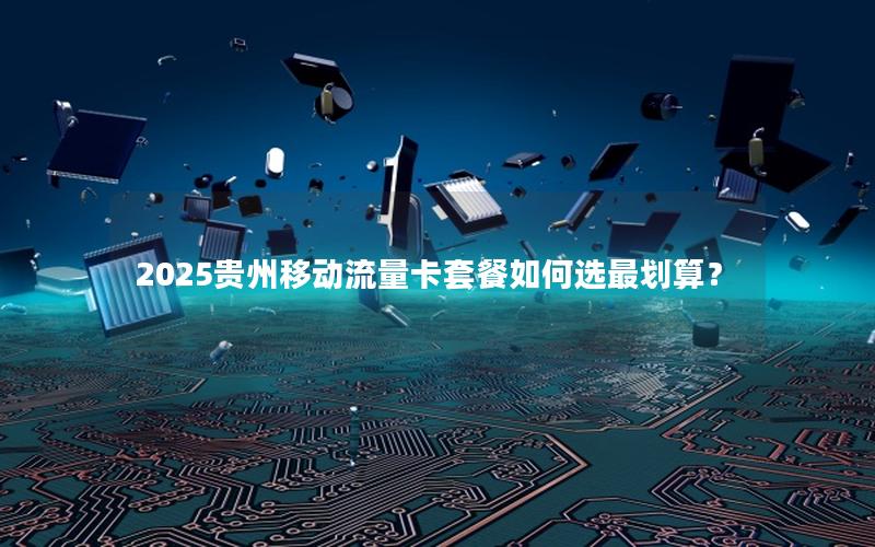 2025贵州移动流量卡套餐如何选最划算？