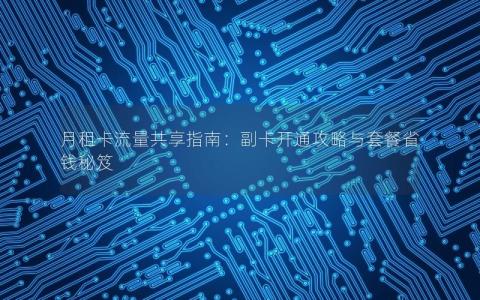 月租卡流量共享指南：副卡开通攻略与套餐省钱秘笈