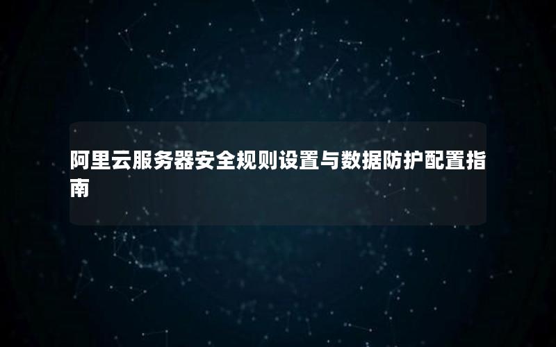 阿里云服务器安全规则设置与数据防护配置指南