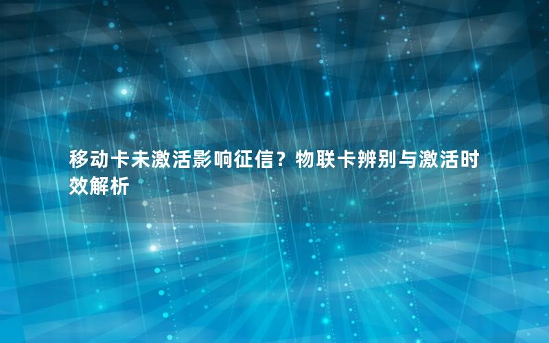 移动卡未激活影响征信？物联卡辨别与激活时效解析