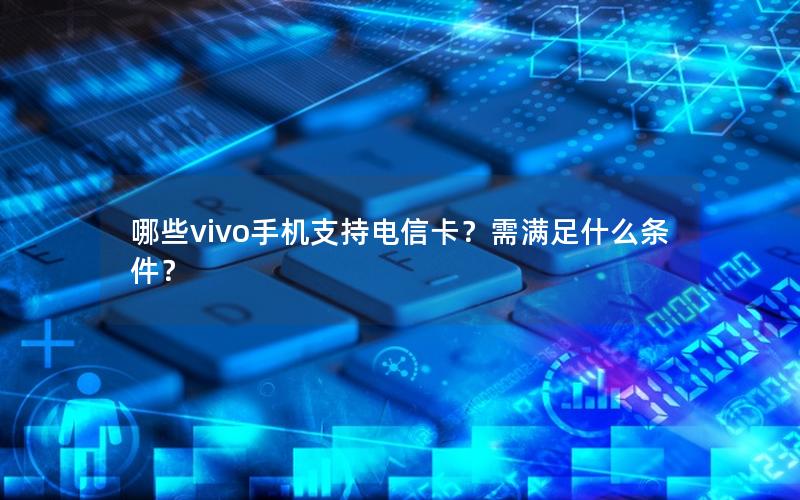 哪些vivo手机支持电信卡？需满足什么条件？