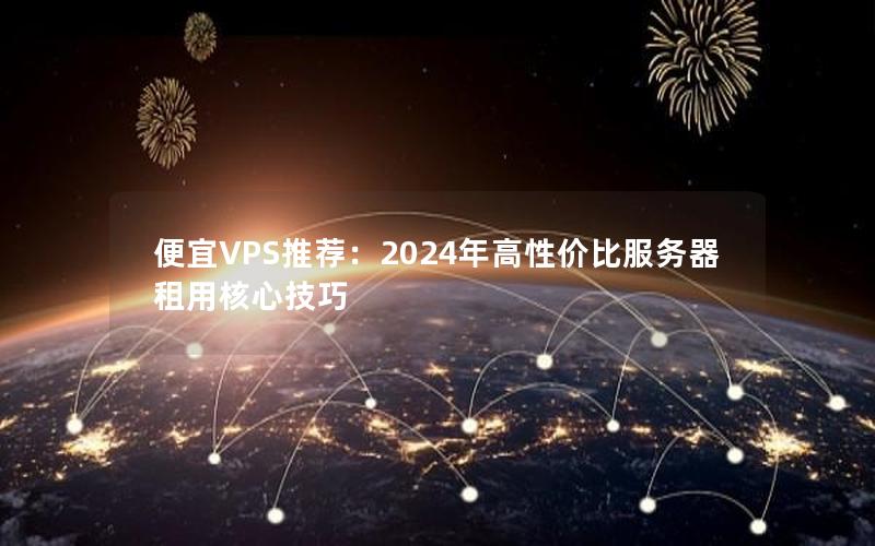 便宜VPS推荐：2024年高性价比服务器租用核心技巧